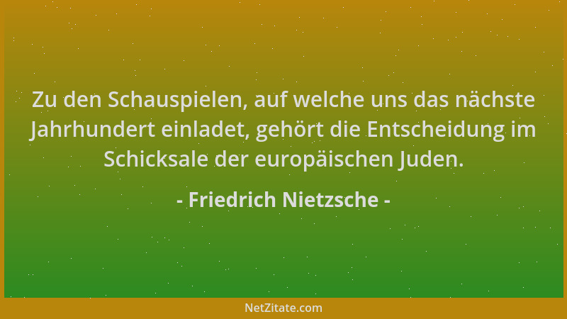 Friedrich Nietzsche - Zu den Schauspielen, auf welche uns das nächste Jahrhundert einladet, gehört die Entscheidung im Schi...