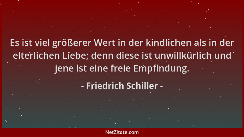 Friedrich Schiller - Es ist viel größerer Wert in der kindlichen als in der elterlichen Liebe; denn diese ist unwillkürlich...