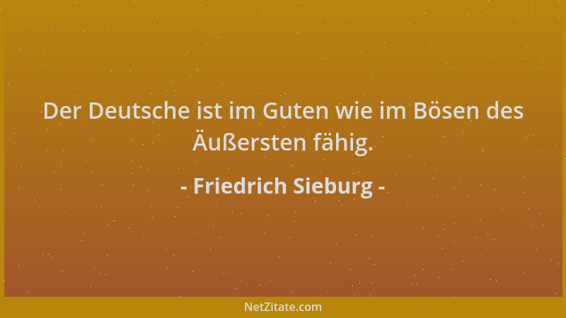 Friedrich Sieburg - Der Deutsche ist im Guten wie im Bösen des Äußersten fähig....
