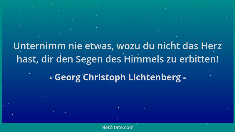 Georg Christoph Lichtenberg - Unternimm nie etwas, wozu du nicht das Herz hast, dir den Segen des Himmels zu erbitten!...