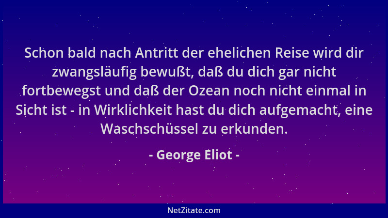 George Eliot - Schon bald nach Antritt der ehelichen Reise wird dir zwangsläufig bewußt, daß du dich gar nicht fortbewegst...