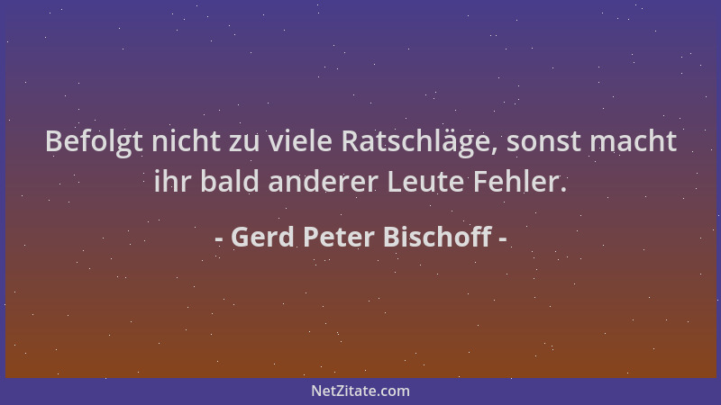 Gerd Peter Bischoff - Befolgt nicht zu viele Ratschläge, sonst macht ihr bald anderer Leute Fehler....