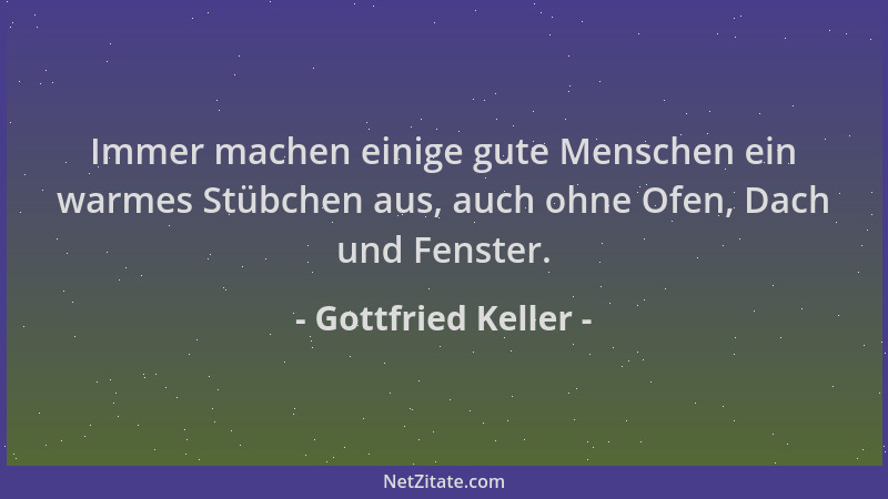 Gottfried Keller - Immer machen einige gute Menschen ein warmes Stübchen aus, auch ohne Ofen, Dach und Fenster....