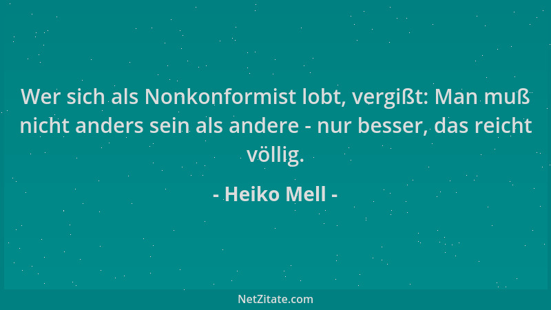 Heiko Mell - Wer sich als Nonkonformist lobt, vergißt: Man muß nicht anders sein als andere - nur besser, das reicht völlig...