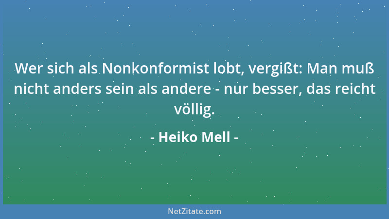 Heiko Mell - Wer sich als Nonkonformist lobt, vergißt: Man muß nicht anders sein als andere - nur besser, das reicht völlig...