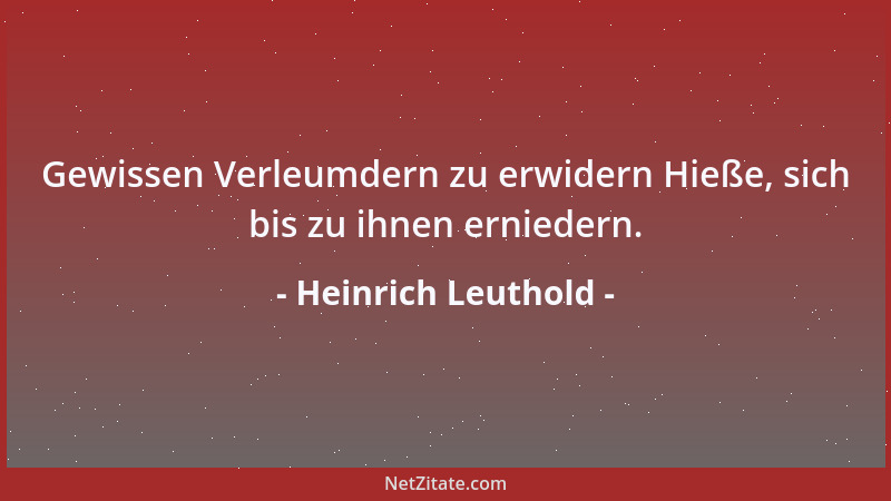 Heinrich Leuthold - Gewissen Verleumdern zu erwidern Hieße, sich bis zu ihnen erniedern....