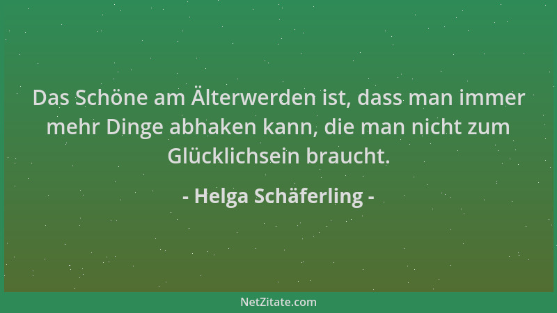 Helga Schäferling - Das Schöne am Älterwerden ist, dass man immer mehr Dinge abhaken kann, die man nicht zum Glücklichsein...