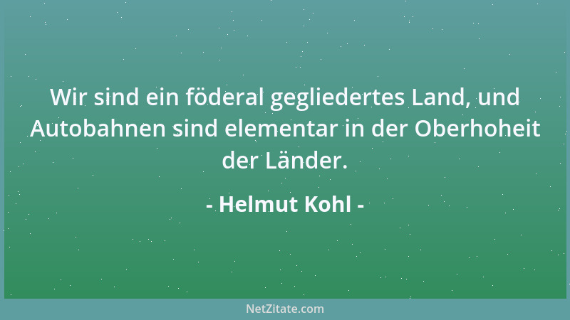 Helmut Kohl - Wir sind ein föderal gegliedertes Land, und Autobahnen sind elementar in der Oberhoheit der Länder....