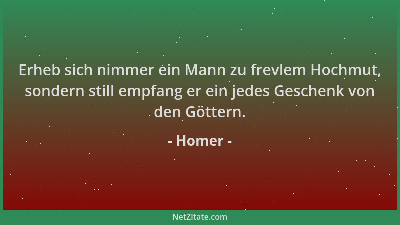 Homer - Erheb sich nimmer ein Mann zu frevlem Hochmut, sondern still empfang er ein jedes Geschenk von den Göttern....
