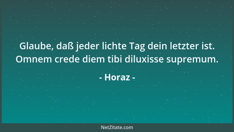 Horaz - Glaube, daß jeder lichte Tag dein letzter ist. Omnem crede diem tibi diluxisse supremum....