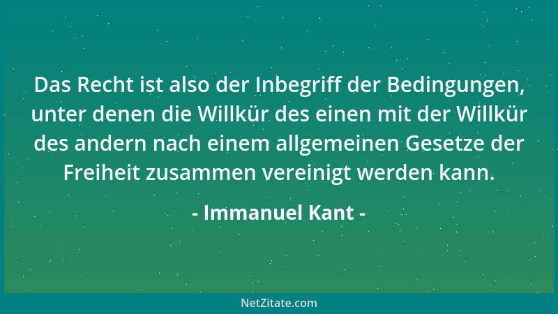 Immanuel Kant - Das Recht ist also der Inbegriff der Bedingungen, unter denen die Willkür des einen mit der Willkür des and...