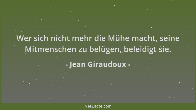 Jean Giraudoux - Wer sich nicht mehr die Mühe macht, seine Mitmenschen zu belügen, beleidigt sie....