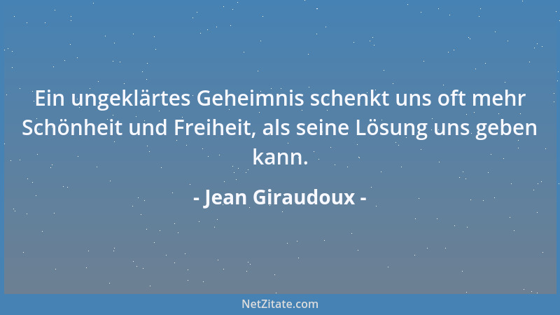 Jean Giraudoux - Ein ungeklärtes Geheimnis schenkt uns oft mehr Schönheit und Freiheit, als seine Lösung uns geben kann....