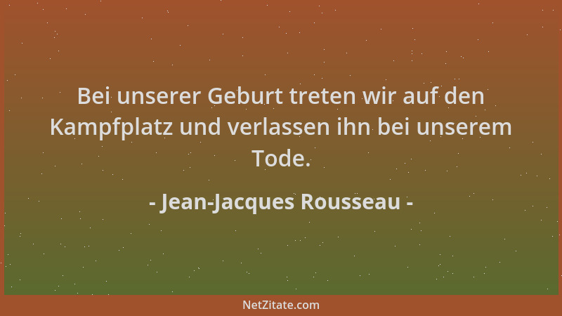 Jean-Jacques Rousseau - Bei unserer Geburt treten wir auf den Kampfplatz und verlassen ihn bei unserem Tode....