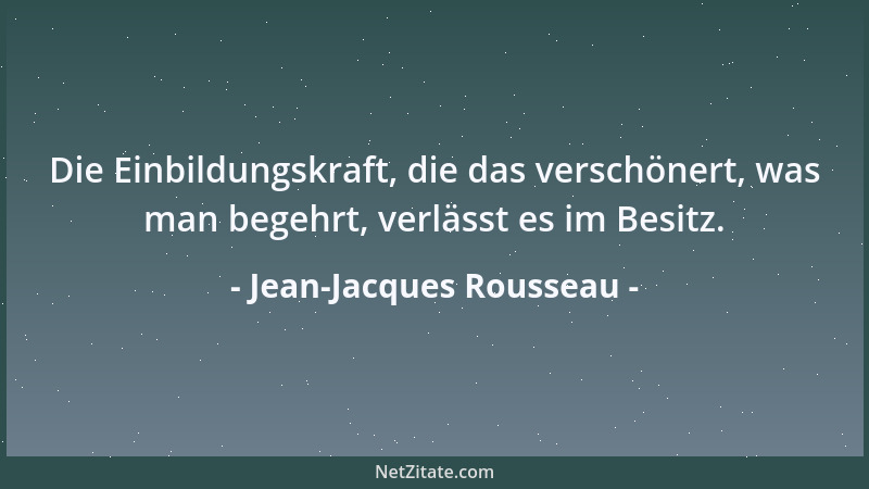 Jean-Jacques Rousseau - Die Einbildungskraft, die das verschönert, was man begehrt, verlässt es im Besitz....