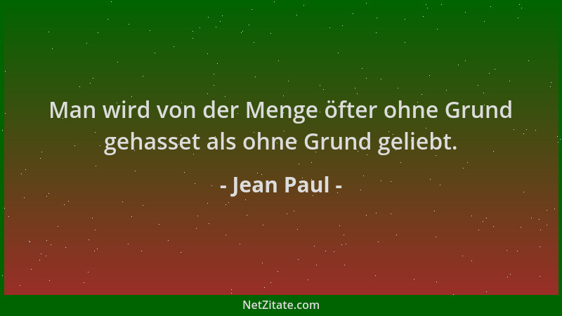 Jean Paul - Man wird von der Menge öfter ohne Grund gehasset als ohne Grund geliebt....