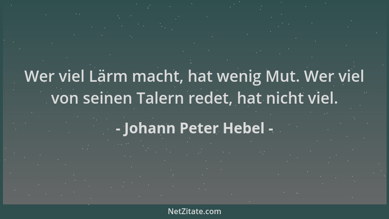 Johann Peter Hebel - Wer viel Lärm macht, hat wenig Mut. Wer viel von seinen Talern redet, hat nicht viel....