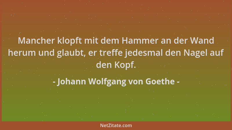 Johann Wolfgang von Goethe - Mancher klopft mit dem Hammer an der Wand herum und glaubt, er treffe jedesmal den Nagel auf d...