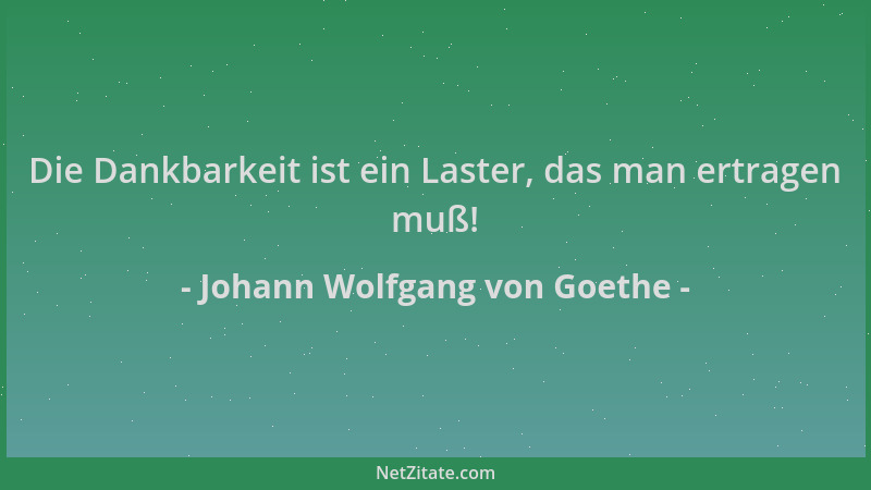 Johann Wolfgang von Goethe - Die Dankbarkeit ist ein Laster, das man ertragen muß!...