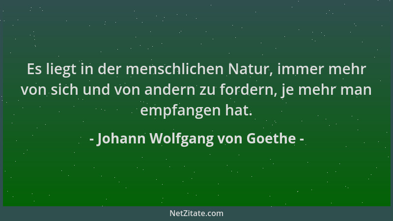 Johann Wolfgang von Goethe - Es liegt in der menschlichen Natur, immer mehr von sich und von andern zu fordern, je mehr man...
