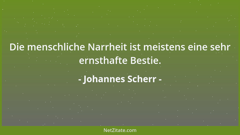 Johannes Scherr - Die menschliche Narrheit ist meistens eine sehr ernsthafte Bestie....