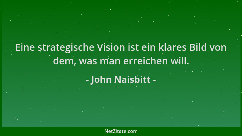 John Naisbitt - Eine strategische Vision ist ein klares Bild von dem, was man erreichen will....