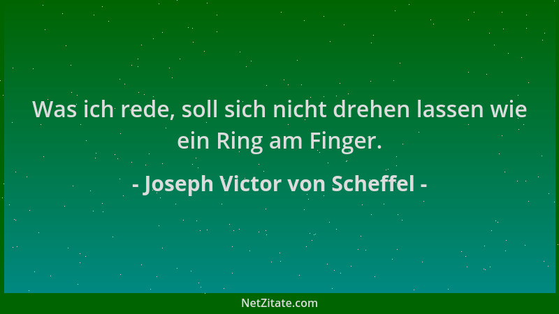 Joseph Victor von Scheffel - Was ich rede, soll sich nicht drehen lassen wie ein Ring am Finger....