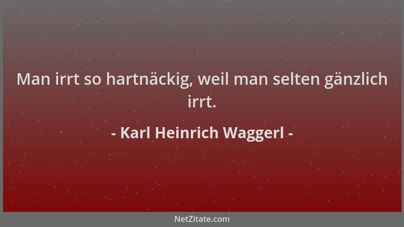 Karl Heinrich Waggerl - Man irrt so hartnäckig, weil man selten gänzlich irrt....
