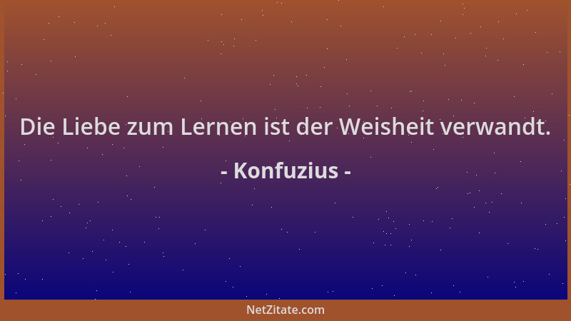 Konfuzius - Die Liebe zum Lernen ist der Weisheit verwandt....
