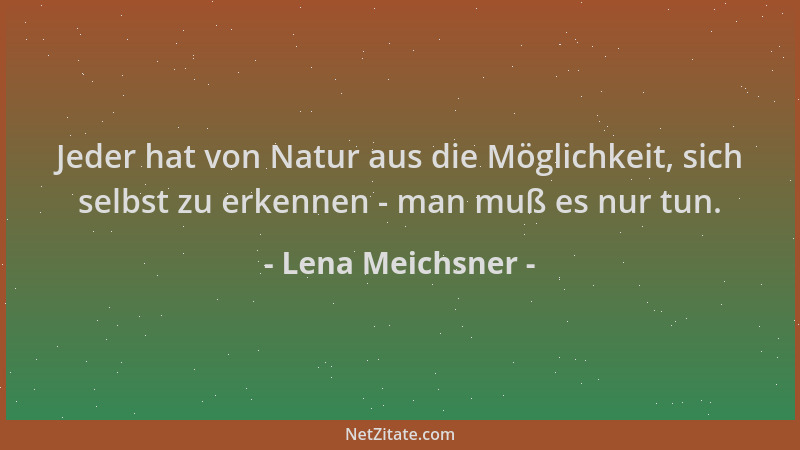 Lena Meichsner - Jeder hat von Natur aus die Möglichkeit, sich selbst zu erkennen - man muß es nur tun....