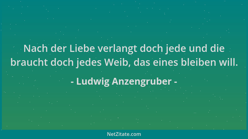 Ludwig Anzengruber - Nach der Liebe verlangt doch jede und die braucht doch jedes Weib, das eines bleiben will....