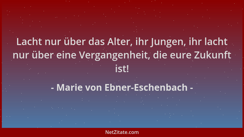 Marie von Ebner-Eschenbach - Lacht nur über das Alter, ihr Jungen, ihr lacht nur über eine Vergangenheit, die eure Zukunft...