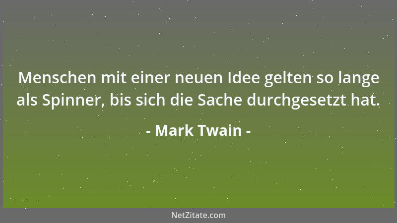 Mark Twain - Menschen mit einer neuen Idee gelten so lange als Spinner, bis sich die Sache durchgesetzt hat....