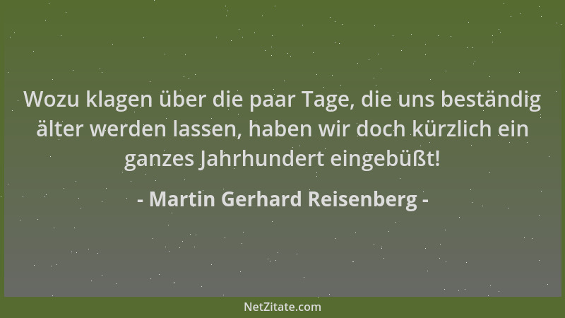 Martin Gerhard Reisenberg - Wozu klagen über die paar Tage, die uns beständig älter werden lassen, haben wir doch kürzlich...