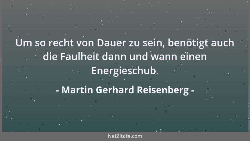 Martin Gerhard Reisenberg - Um so recht von Dauer zu sein, benötigt auch die Faulheit dann und wann einen Energieschub....