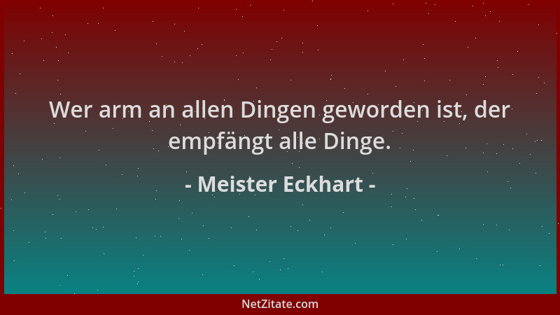 Meister Eckhart - Wer arm an allen Dingen geworden ist, der empfängt alle Dinge....
