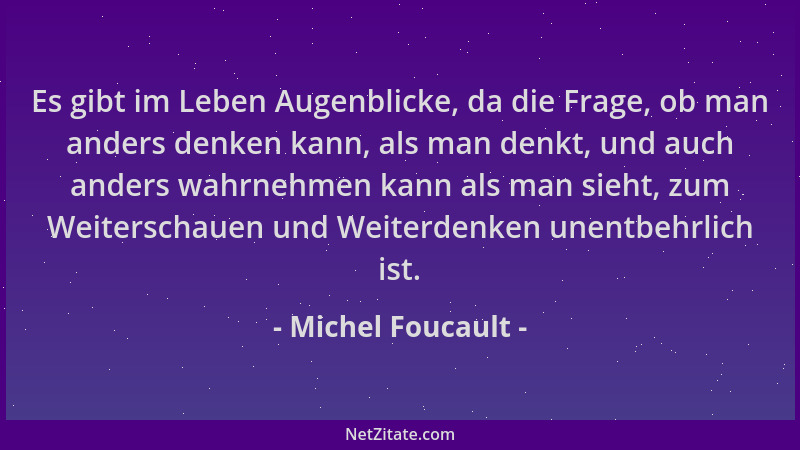 Michel Foucault - Es gibt im Leben Augenblicke, da die Frage, ob man anders denken kann, als man denkt, und auch anders wah...