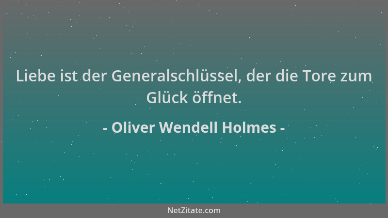 Oliver Wendell Holmes - Liebe ist der Generalschlüssel, der die Tore zum Glück öffnet....