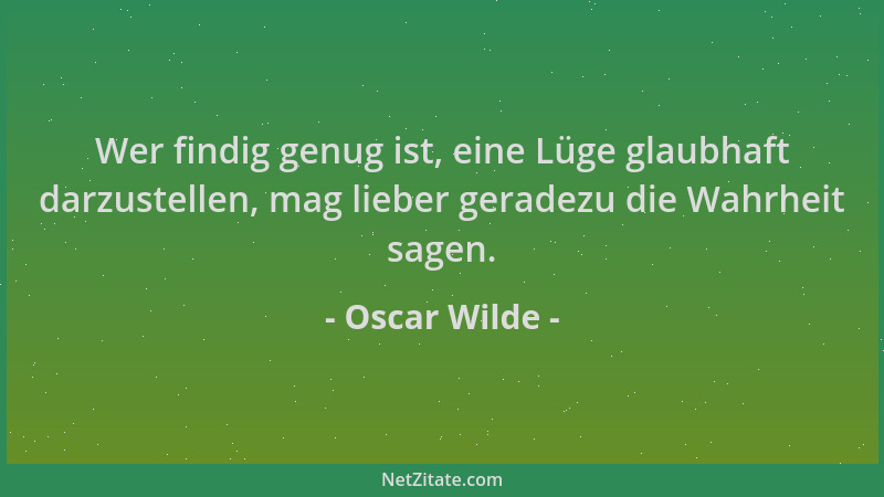 Oscar Wilde - Wer findig genug ist, eine Lüge glaubhaft darzustellen, mag lieber geradezu die Wahrheit sagen....