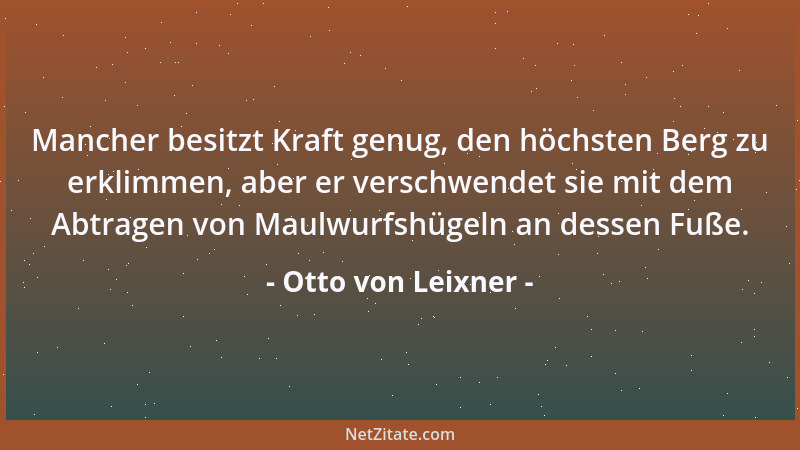 Otto von Leixner - Mancher besitzt Kraft genug, den höchsten Berg zu erklimmen, aber er verschwendet sie mit dem Abtragen v...