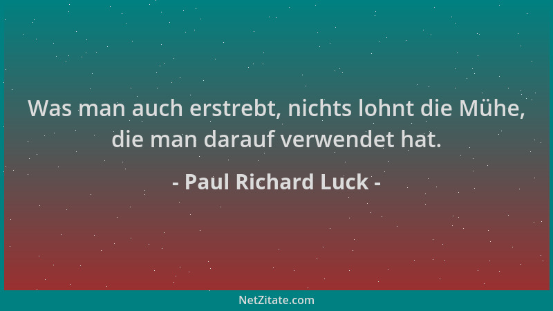 Paul Richard Luck - Was man auch erstrebt, nichts lohnt die Mühe, die man darauf verwendet hat....