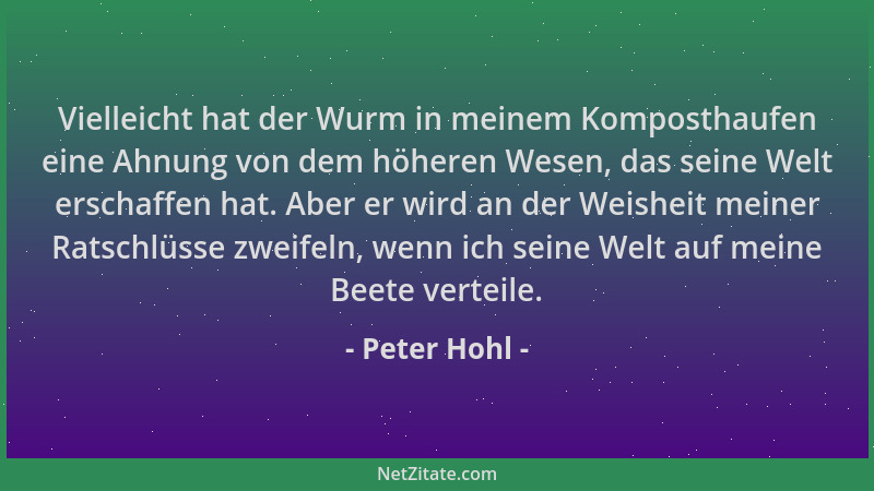 Peter Hohl - Vielleicht hat der Wurm in meinem Komposthaufen eine Ahnung von dem höheren Wesen, das seine Welt erschaffen h...