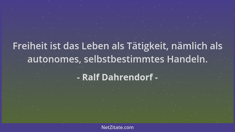 Ralf Dahrendorf - Freiheit ist das Leben als Tätigkeit, nämlich als autonomes, selbstbestimmtes Handeln....