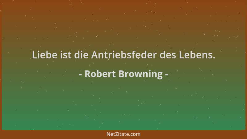 Robert Browning - Liebe ist die Antriebsfeder des Lebens....