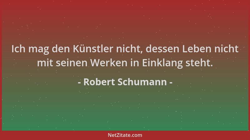 Robert Schumann - Ich mag den Künstler nicht, dessen Leben nicht mit seinen Werken in Einklang steht....