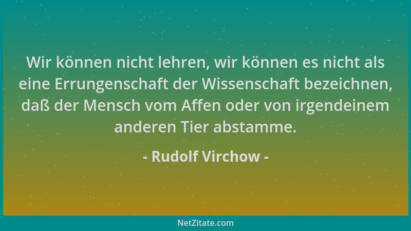 Rudolf Virchow - Wir können nicht lehren, wir können es nicht als eine Errungenschaft der Wissenschaft bezeichnen, daß der...