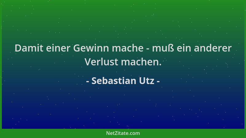 Sebastian Utz - Damit einer Gewinn mache - muß ein anderer Verlust machen....