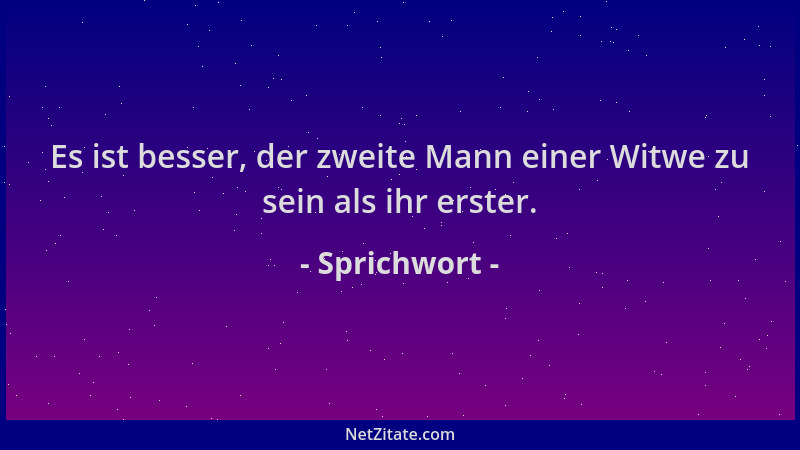 Sprichwort - Es ist besser, der zweite Mann einer Witwe zu sein als ihr erster....