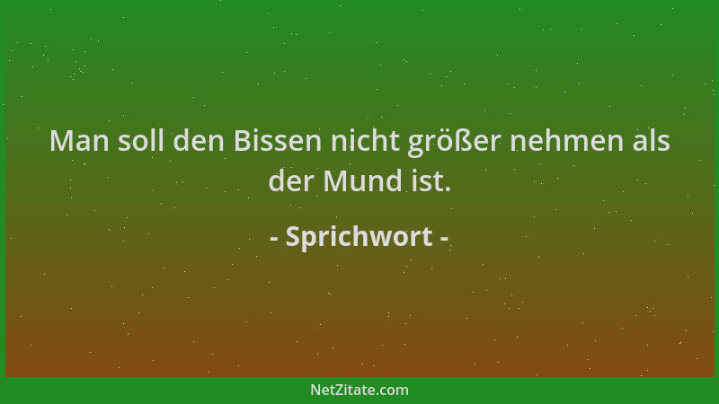 Sprichwort - Man soll den Bissen nicht größer nehmen als der Mund ist....