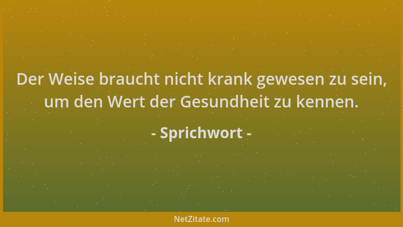 Sprichwort - Der Weise braucht nicht krank gewesen zu sein, um den Wert der Gesundheit zu kennen....